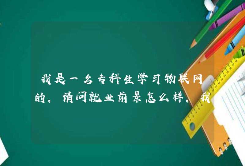 我是一名专科生学习物联网的，请问就业前景怎么样，我主要是专科生，不知道就业前景怎么样害怕找不到工作