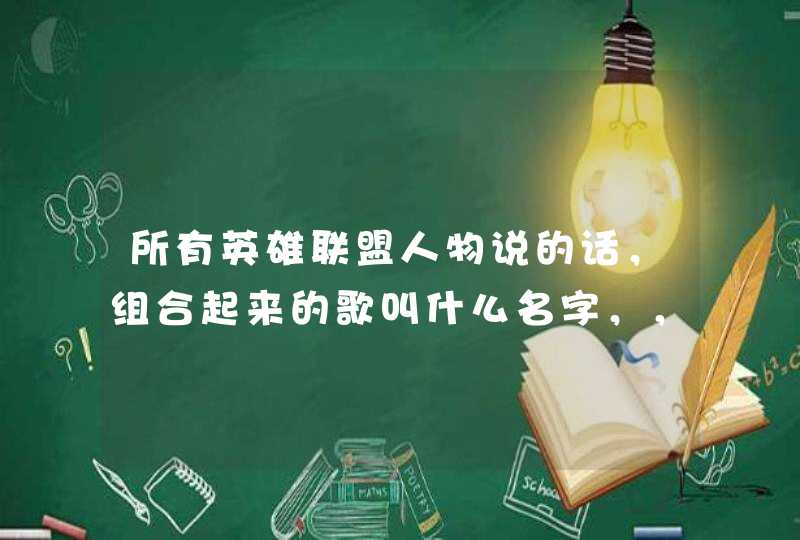 所有英雄联盟人物说的话，组合起来的歌叫什么名字，，，，，