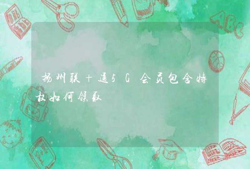 扬州联 通5G会员包含特权如何领取