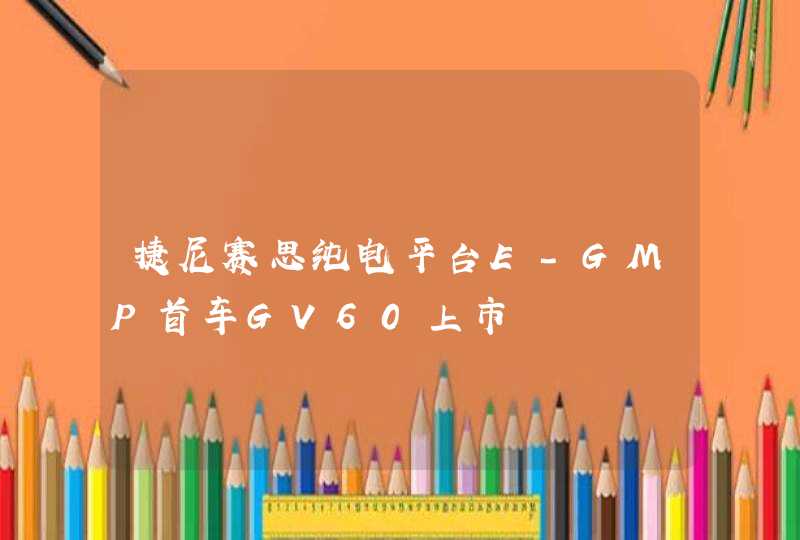 捷尼赛思纯电平台E-GMP首车GV60上市