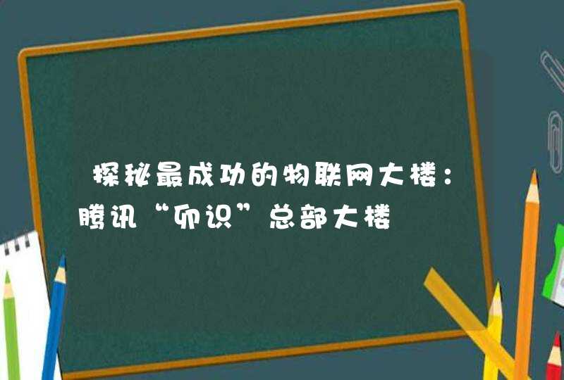 探秘最成功的物联网大楼：腾讯“卯识”总部大楼