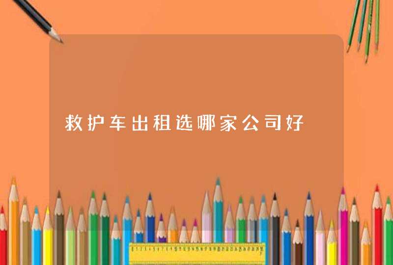 救护车出租选哪家公司好