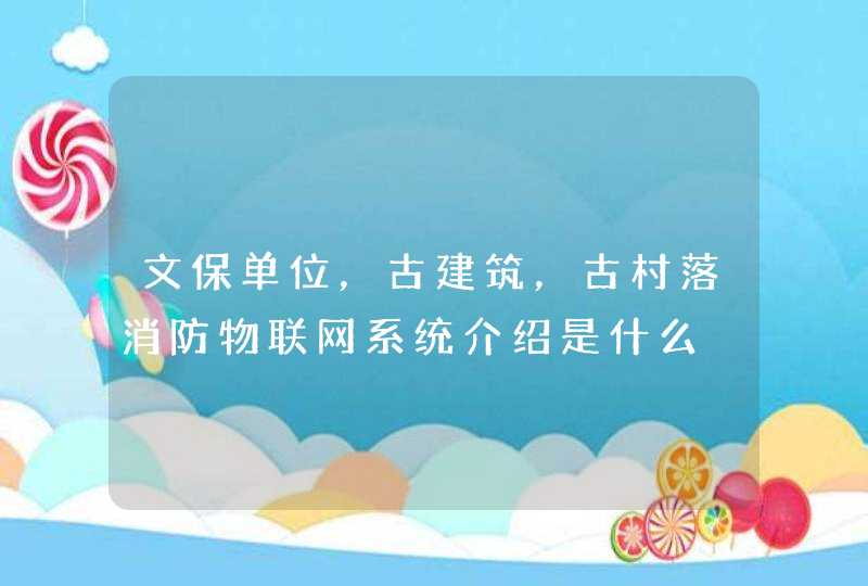 文保单位，古建筑，古村落消防物联网系统介绍是什么