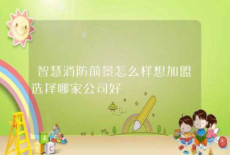 智慧消防前景怎么样想加盟选择哪家公司好