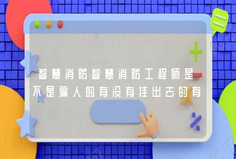智慧消防智慧消防工程师是不是骗人的有没有挂出去的有没有上当受骗的
