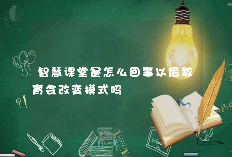 智慧课堂是怎么回事以后教育会改变模式吗