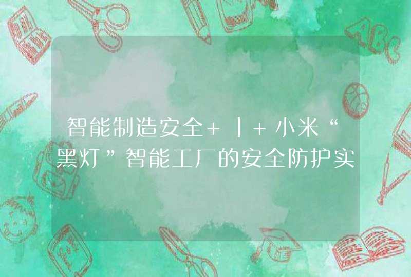 智能制造安全 | 小米“黑灯”智能工厂的安全防护实践