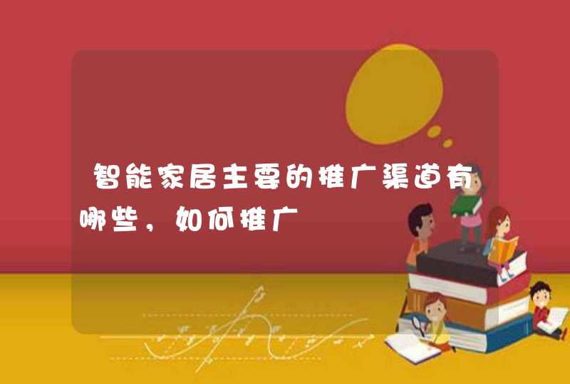 智能家居主要的推广渠道有哪些，如何推广
