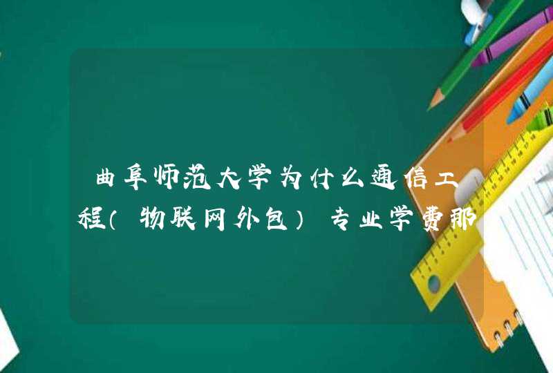 曲阜师范大学为什么通信工程（物联网外包）专业学费那么高真的好