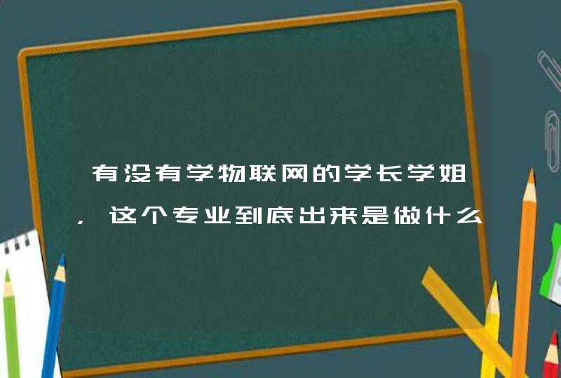 有没有学物联网的学长学姐，这个专业到底出来是做什么的就业方向什么的