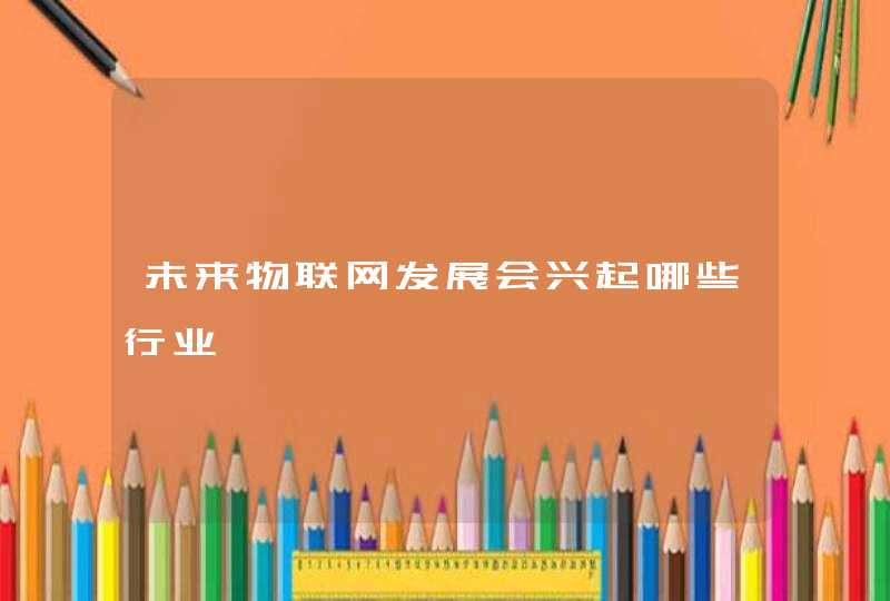 未来物联网发展会兴起哪些行业