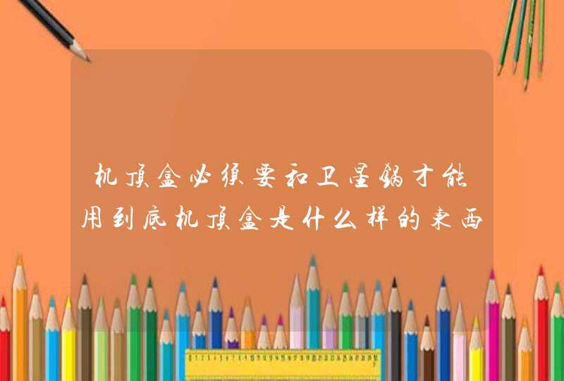 机顶盒必须要和卫星锅才能用到底机顶盒是什么样的东西