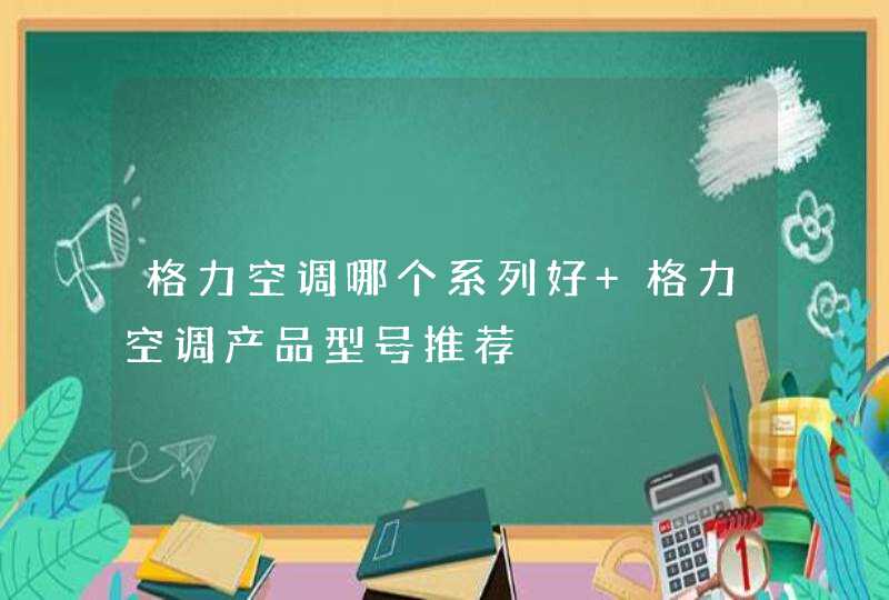 格力空调哪个系列好 格力空调产品型号推荐