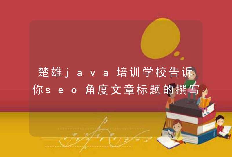 楚雄java培训学校告诉你seo角度文章标题的撰写方法？