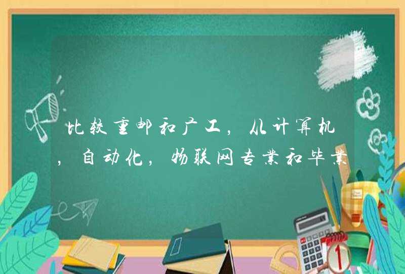 比较重邮和广工，从计算机，自动化，物联网专业和毕业就业情况来谈