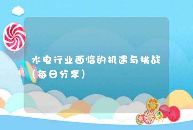 水电行业面临的机遇与挑战（每日分享）