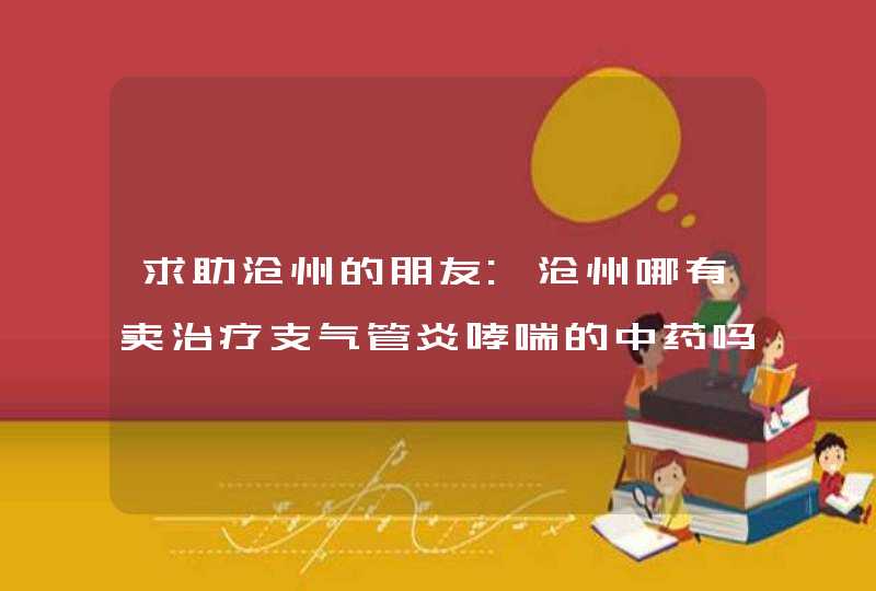 求助沧州的朋友:沧州哪有卖治疗支气管炎哮喘的中药吗(被卖假药的