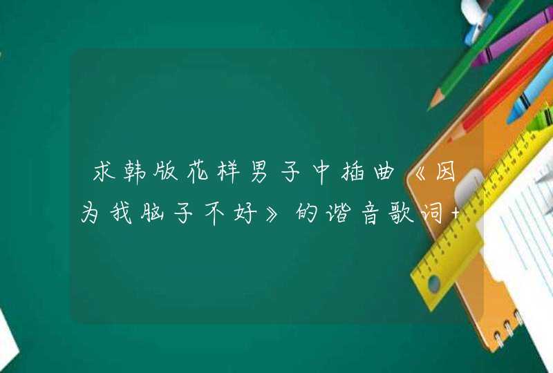 求韩版花样男子中插曲《因为我脑子不好》的谐音歌词 拜托··