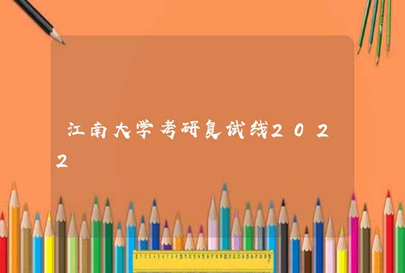 江南大学考研复试线2022