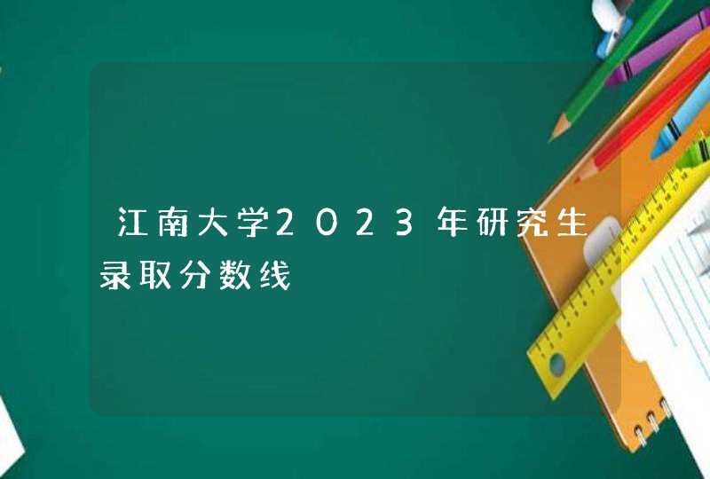 江南大学2023年研究生录取分数线