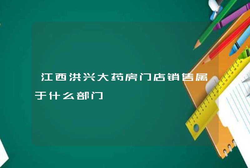 江西洪兴大药房门店销售属于什么部门