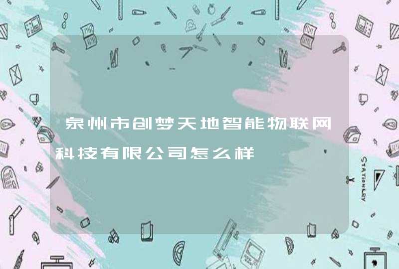 泉州市创梦天地智能物联网科技有限公司怎么样