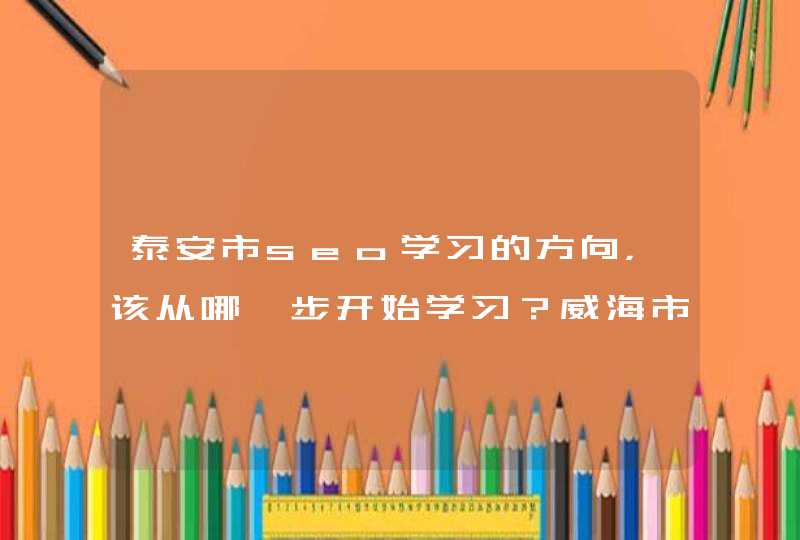 泰安市seo学习的方向，该从哪一步开始学习？威海市seo学习迷茫中！怎么办？