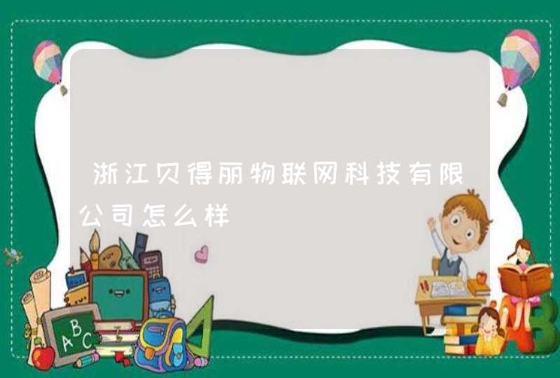 浙江贝得丽物联网科技有限公司怎么样