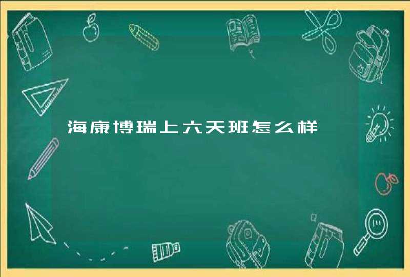海康博瑞上六天班怎么样