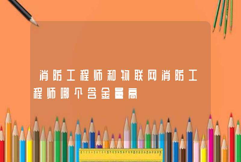 消防工程师和物联网消防工程师哪个含金量高