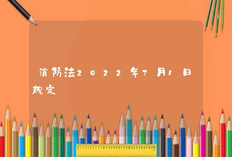 消防法2022年7月1日规定