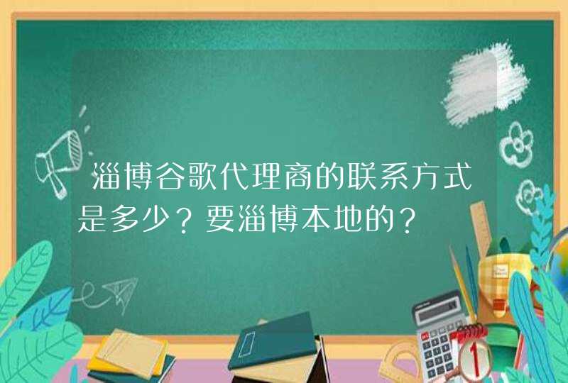 淄博谷歌代理商的联系方式是多少？要淄博本地的？