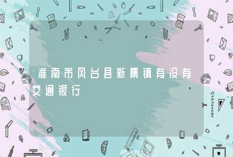 淮南市风台县新集镇有没有交通银行