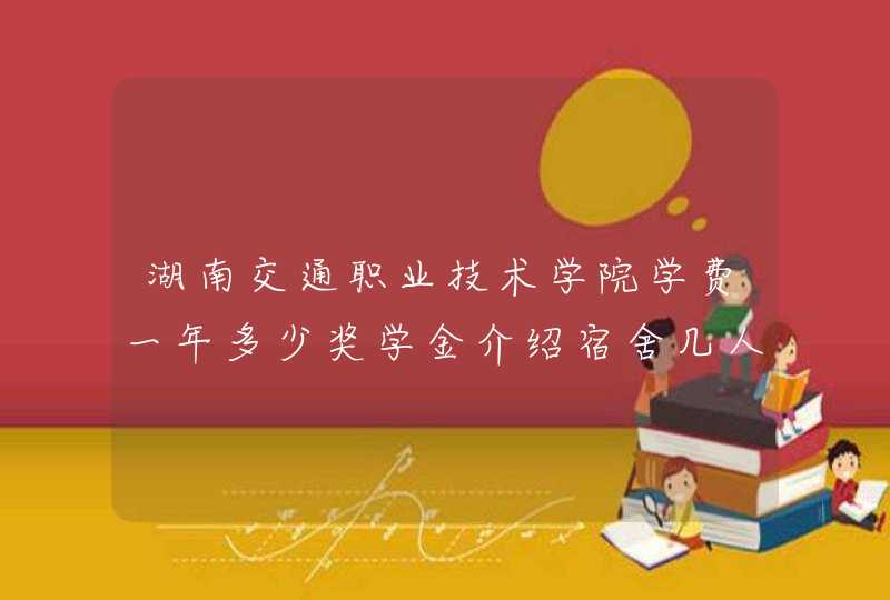 湖南交通职业技术学院学费一年多少奖学金介绍宿舍几人间