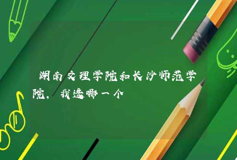 湖南文理学院和长沙师范学院,我选哪一个
