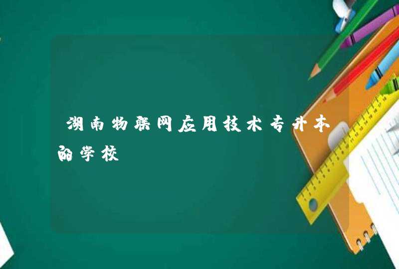 湖南物联网应用技术专升本的学校