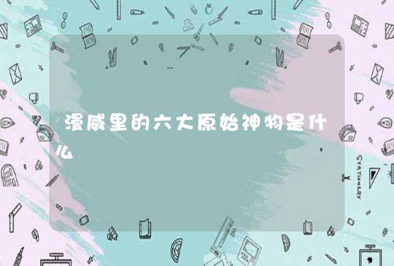 漫威里的六大原始神物是什么