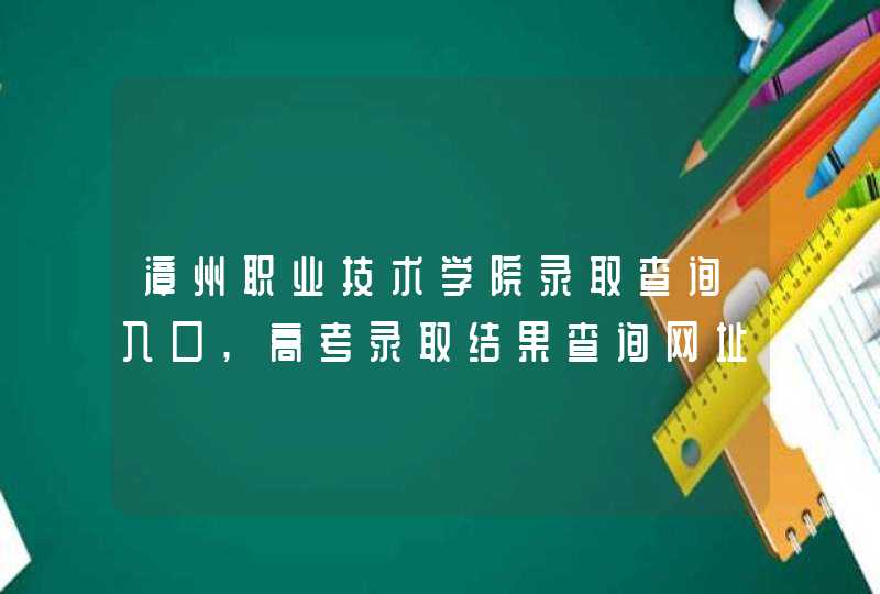 漳州职业技术学院录取查询入口,高考录取结果查询网址登录