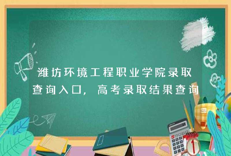 潍坊环境工程职业学院录取查询入口,高考录取结果查询网址登录