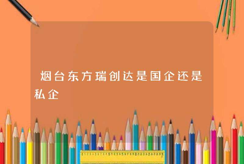 烟台东方瑞创达是国企还是私企