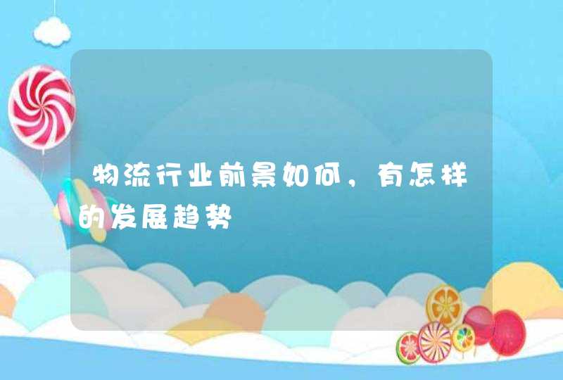 物流行业前景如何，有怎样的发展趋势