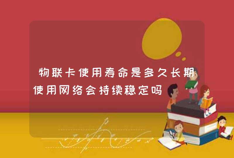 物联卡使用寿命是多久长期使用网络会持续稳定吗