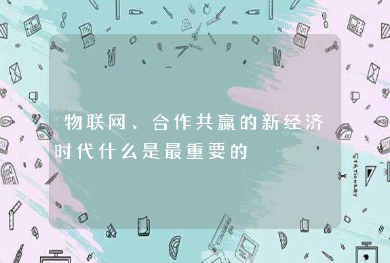 物联网、合作共赢的新经济时代什么是最重要的