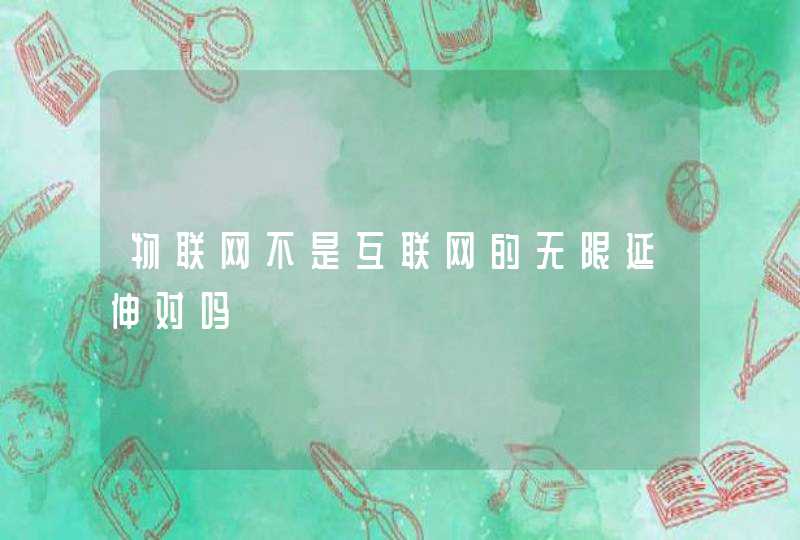 物联网不是互联网的无限延伸对吗