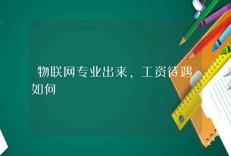 物联网专业出来，工资待遇如何