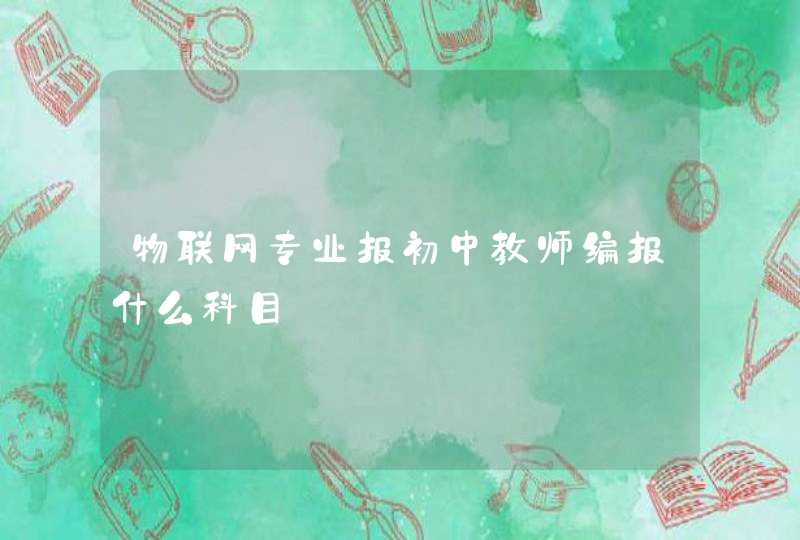 物联网专业报初中教师编报什么科目