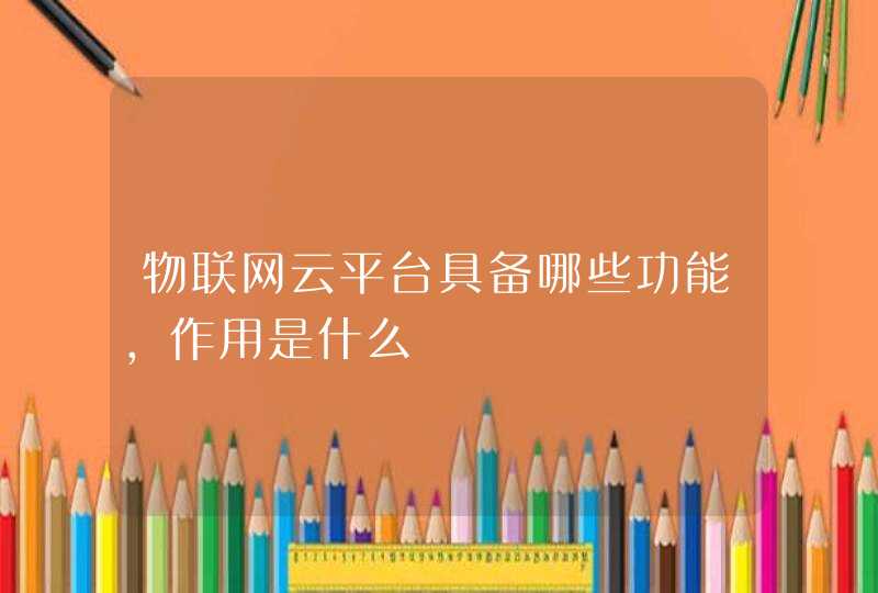 物联网云平台具备哪些功能，作用是什么