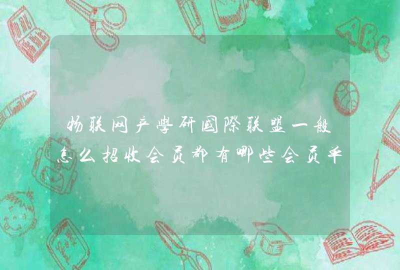 物联网产学研国际联盟一般怎么招收会员都有哪些会员单位