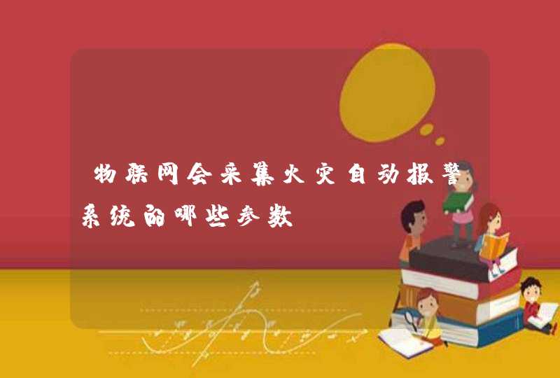 物联网会采集火灾自动报警系统的哪些参数