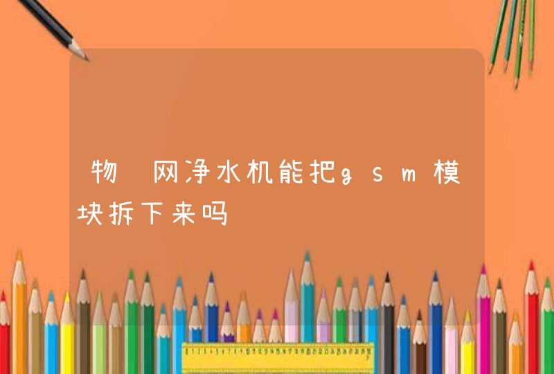 物联网净水机能把gsm模块拆下来吗